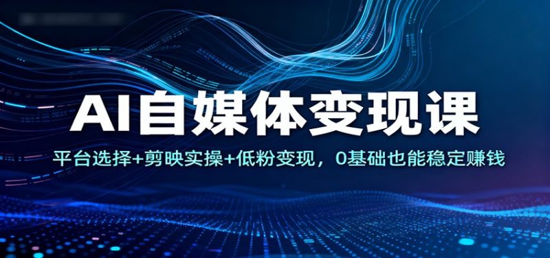 AI自媒体变现课：平台选择+剪映实操+低粉变现，0基础也能稳定赚钱-子比社区