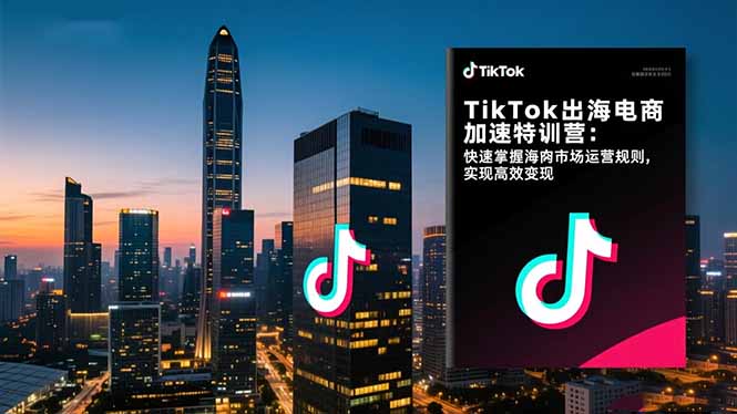 TikTok出海电商加速特训营：快速掌握海外市场运营规则，实现高效变现-子比社区