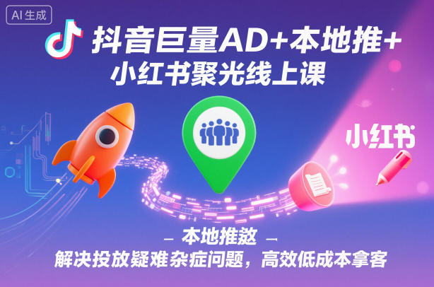 抖音巨量AD+本地推+小红书聚光线上课，解决投放疑难杂症问题，高效低成本拿客-子比社区