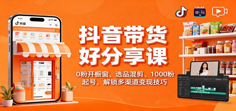 抖音带货好物分享课：0粉开橱窗、选品混剪、1000粉起号，解锁多渠道变现技巧-子比社区