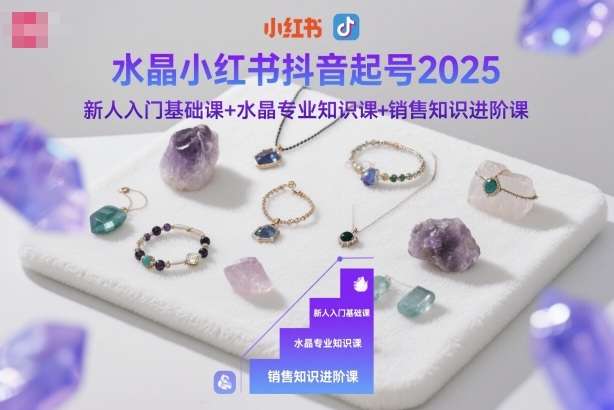 水晶小红书抖音起号2025，新人入门基础课+水晶专业知识课+销售知识进阶课-子比社区