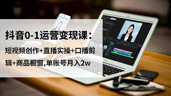 抖音0-1运营变现课：短视频创作+直播实操+口播剪辑+商品橱窗,单账号月入2w-子比社区