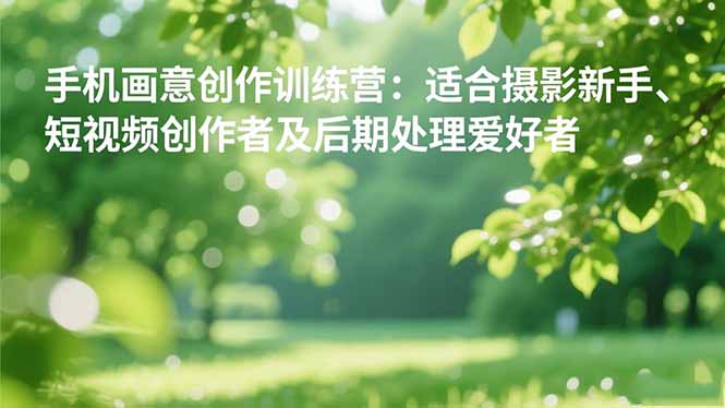 手机摄影之画意创作训练营：适合摄影新手、短视频创作者及后期处理爱好者-子比社区