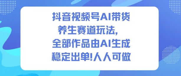抖音视频号AI带货养生赛道玩法，全部作品由AI生成，发了1500条作品，出了2W多单，人人可做-子比社区