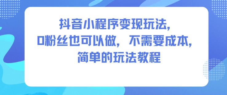 抖音小程序变现玩法，0粉丝也可以做，不需要成本，简单的玩法教程-子比社区