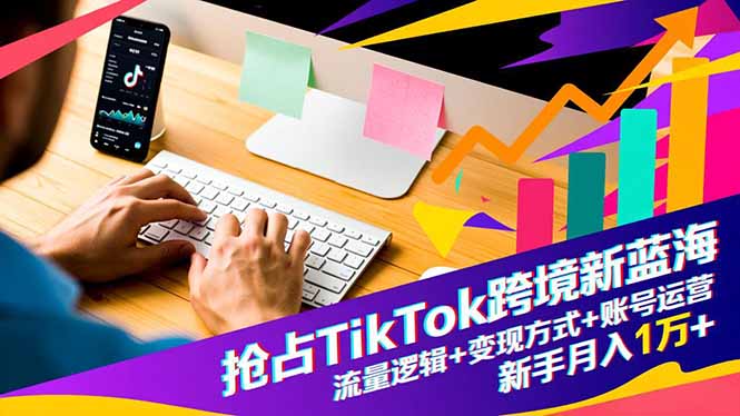 抢占TikTok跨境新蓝海：流量逻辑+变现方式+账号运营，新手月入1万+-子比社区