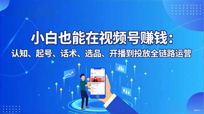 小白也能在视频号赚钱：认知、起号、话术、选品、开播到投放全链路运营-子比社区
