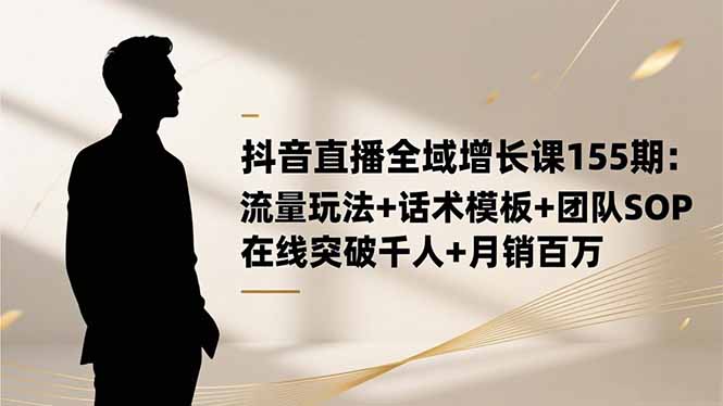 抖音直播全域增长课155期：流量玩法+话术模板+团队SOP，在线突破千人+…-子比社区
