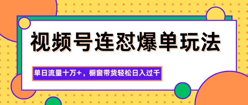 视频号连怼爆单玩法，单日流量十万+，橱窗带货轻松日入过千-子比社区