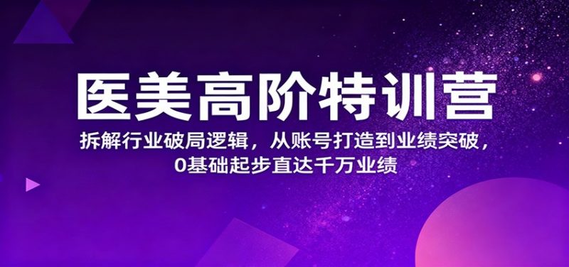 医美高阶特训营，拆解行业破局逻辑，从账号打造到业绩突破，0基础起步直达千万业绩-子比社区