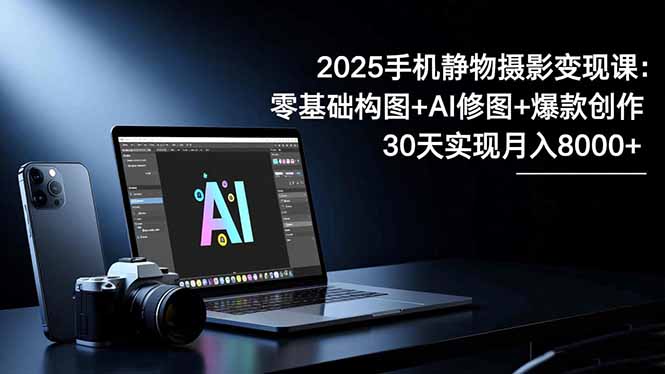 2025手机 静物摄影变现课：零基础构图+AI修图+爆款创作，30天实现月入8...-子比社区