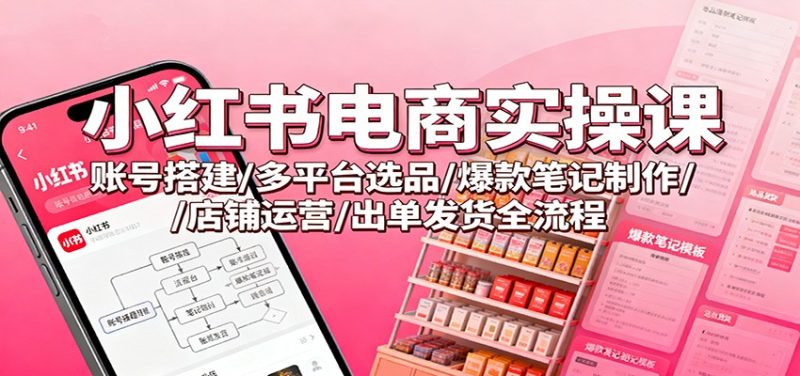 小红书电商实操课：账号搭建/多平台选品/爆款笔记制作/店铺运营/出单发货全流程-子比社区