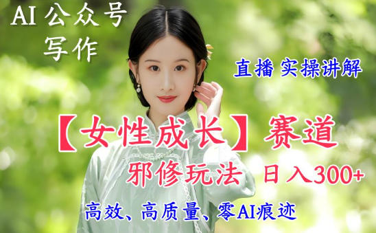 AI写作【女性成长】赛道内容邪修玩法，日入5张+，直播落地实操讲解-子比社区