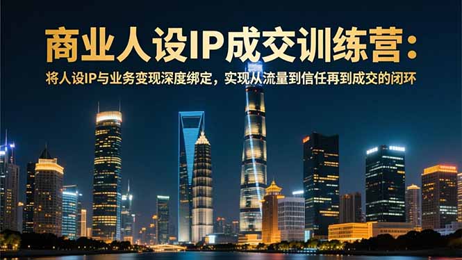 商业人设IP成交训练营-12月：将人设IP与业务变现深度绑定，从流量到信任再到成交闭环-子比社区