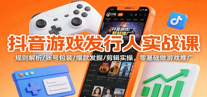 抖音游戏发行人实战课：规则解析/账号包装/爆款发掘 /剪辑实操，零基础做游戏推广-子比社区