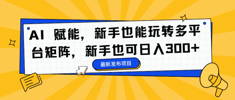AI 赋能，新手也能玩转多平台矩阵，新手也可日入300+-子比社区