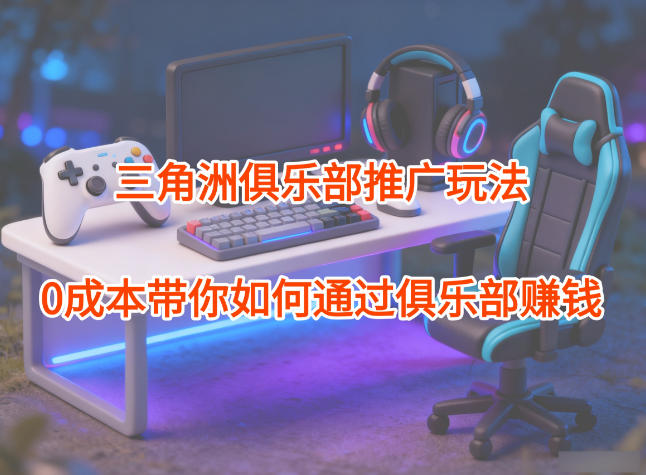 项目拆解：三角洲俱乐部推广玩法，0成本带你如何通过俱乐部賺钱-子比社区