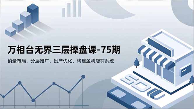 万相台无界三层操盘课-75期，销量布局、分层推广、投产优化，构建盈利店铺系统-子比社区