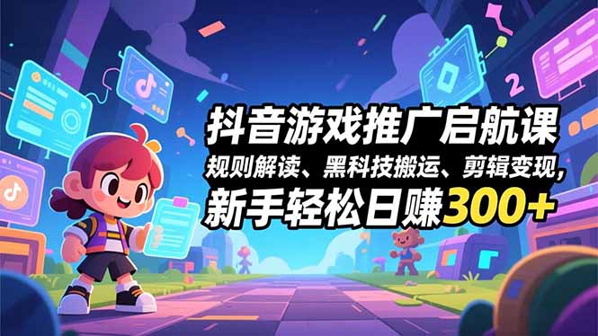 抖音游戏推广启航课，规则解读、黑科技搬运、剪辑变现，新手轻松日赚300+-子比社区